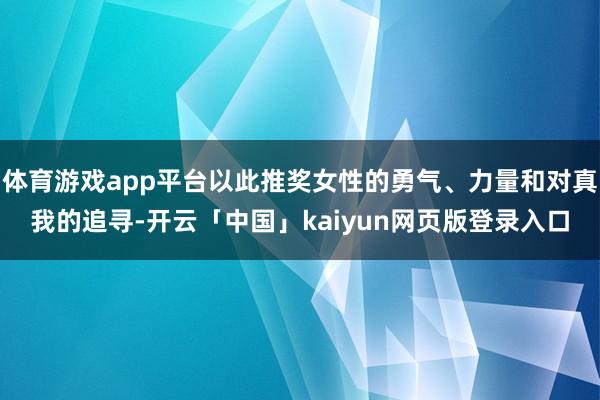 体育游戏app平台以此推奖女性的勇气、力量和对真我的追寻-开云「中国」kaiyun网页版登录入口