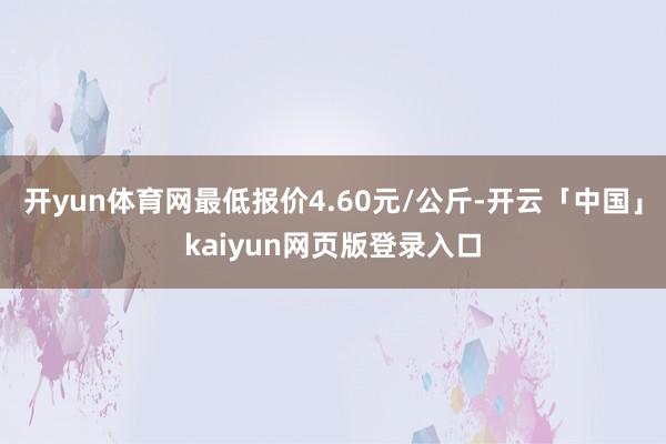 开yun体育网最低报价4.60元/公斤-开云「中国」kaiyun网页版登录入口