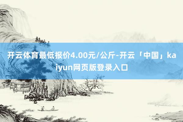 开云体育最低报价4.00元/公斤-开云「中国」kaiyun网页版登录入口