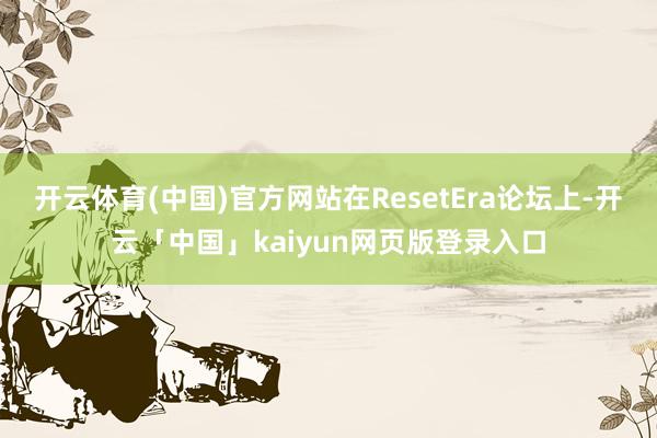 开云体育(中国)官方网站在ResetEra论坛上-开云「中国」kaiyun网页版登录入口