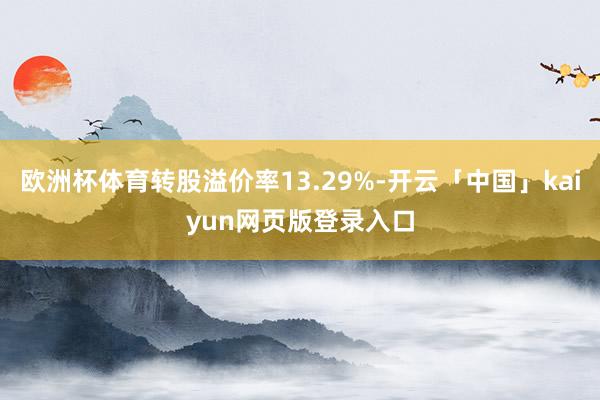 欧洲杯体育转股溢价率13.29%-开云「中国」kaiyun网页版登录入口