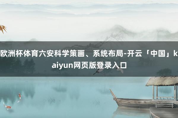 欧洲杯体育六安科学策画、系统布局-开云「中国」kaiyun网页版登录入口