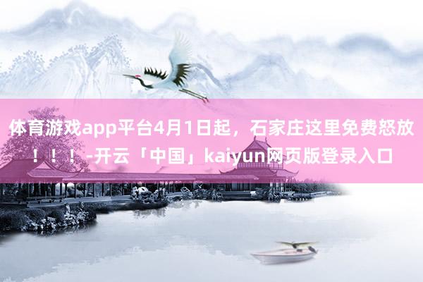 体育游戏app平台4月1日起，石家庄这里免费怒放！！！-开云「中国」kaiyun网页版登录入口