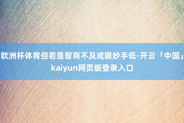 欧洲杯体育但若是智商不及或眼妙手低-开云「中国」kaiyun网页版登录入口