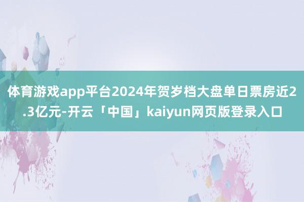 体育游戏app平台2024年贺岁档大盘单日票房近2.3亿元-开云「中国」kaiyun网页版登录入口