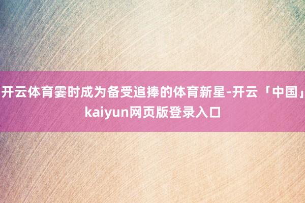 开云体育霎时成为备受追捧的体育新星-开云「中国」kaiyun网页版登录入口