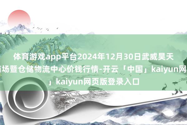 体育游戏app平台2024年12月30日武威昊天农产物交游商场暨仓储物流中心价钱行情-开云「中国」kaiyun网页版登录入口