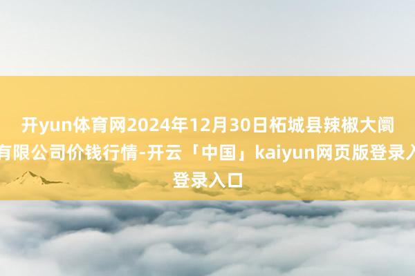 开yun体育网2024年12月30日柘城县辣椒大阛阓有限公司价钱行情-开云「中国」kaiyun网页版登录入口
