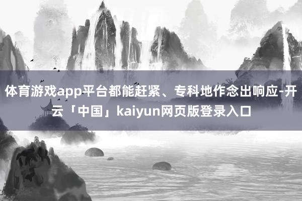 体育游戏app平台都能赶紧、专科地作念出响应-开云「中国」kaiyun网页版登录入口