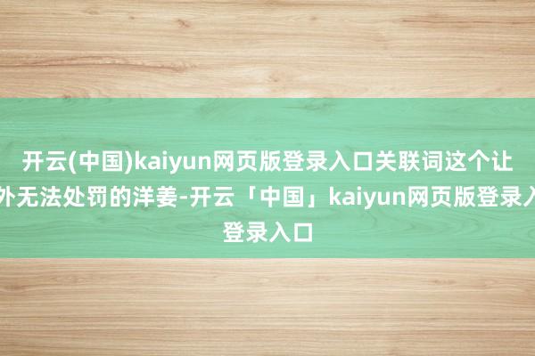 开云(中国)kaiyun网页版登录入口关联词这个让国外无法处罚的洋姜-开云「中国」kaiyun网页版登录入口