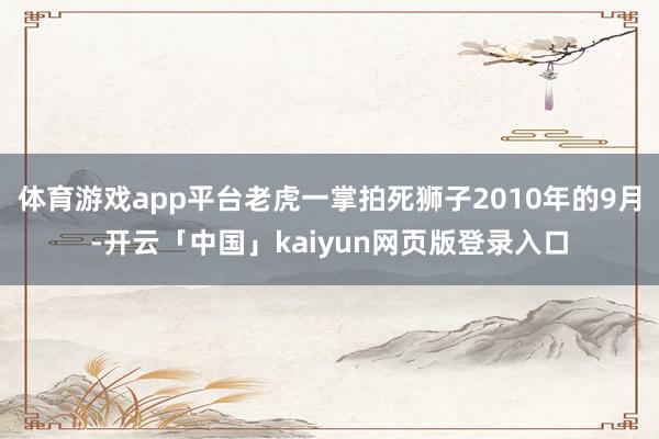 体育游戏app平台老虎一掌拍死狮子2010年的9月-开云「中国」kaiyun网页版登录入口