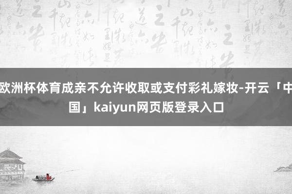 欧洲杯体育成亲不允许收取或支付彩礼嫁妆-开云「中国」kaiyun网页版登录入口