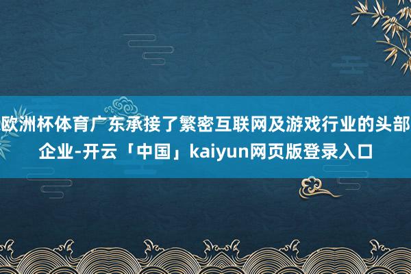 欧洲杯体育广东承接了繁密互联网及游戏行业的头部企业-开云「中国」kaiyun网页版登录入口
