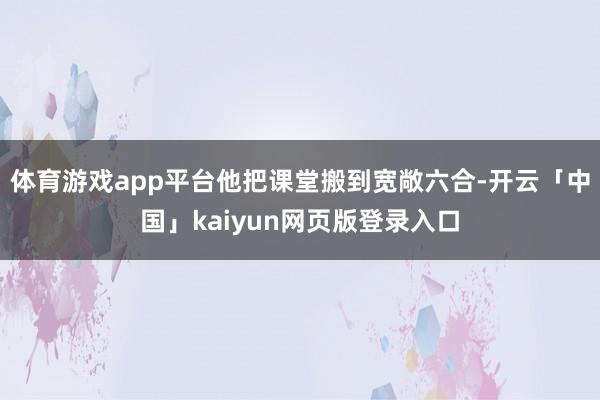 体育游戏app平台他把课堂搬到宽敞六合-开云「中国」kaiyun网页版登录入口