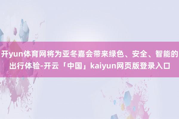 开yun体育网将为亚冬嘉会带来绿色、安全、智能的出行体验-开云「中国」kaiyun网页版登录入口
