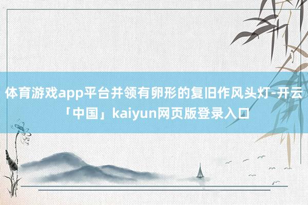 体育游戏app平台并领有卵形的复旧作风头灯-开云「中国」kaiyun网页版登录入口