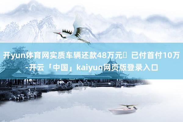 开yun体育网实质车辆还款48万元➕已付首付10万-开云「中国」kaiyun网页版登录入口