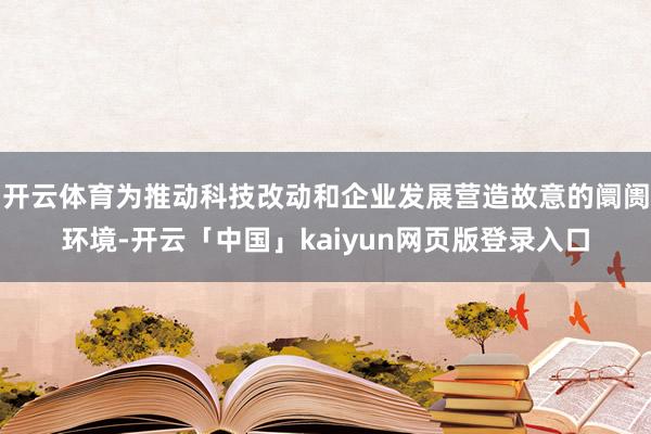 开云体育为推动科技改动和企业发展营造故意的阛阓环境-开云「中国」kaiyun网页版登录入口