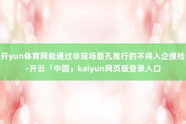 开yun体育网能通过非现场面孔推行的不得入企搜检-开云「中国」kaiyun网页版登录入口