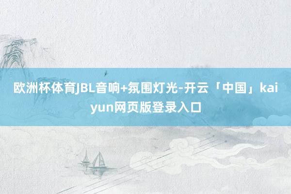欧洲杯体育JBL音响+氛围灯光-开云「中国」kaiyun网页版登录入口