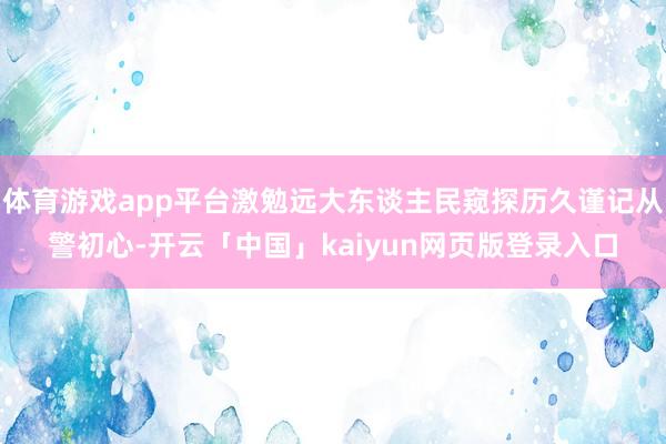 体育游戏app平台激勉远大东谈主民窥探历久谨记从警初心-开云「中国」kaiyun网页版登录入口