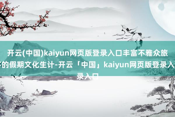 开云(中国)kaiyun网页版登录入口丰富不雅众旅客的假期文化生计-开云「中国」kaiyun网页版登录入口