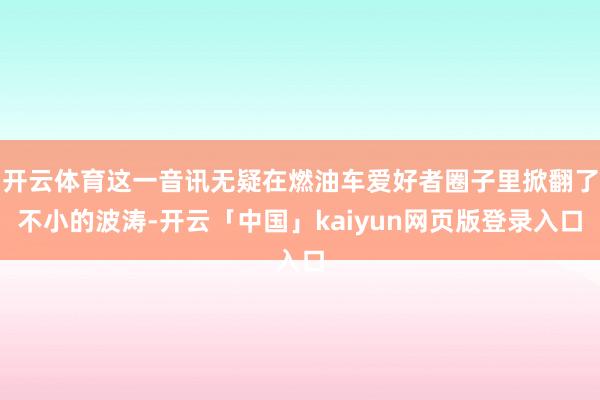 开云体育这一音讯无疑在燃油车爱好者圈子里掀翻了不小的波涛-开云「中国」kaiyun网页版登录入口