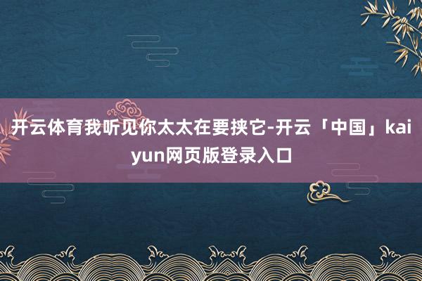 开云体育我听见你太太在要挟它-开云「中国」kaiyun网页版登录入口