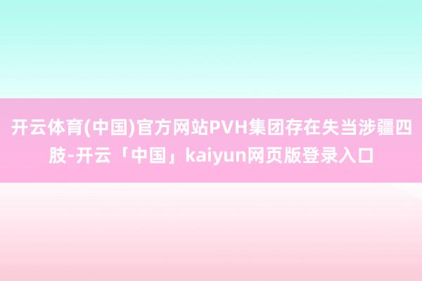 开云体育(中国)官方网站PVH集团存在失当涉疆四肢-开云「中国」kaiyun网页版登录入口