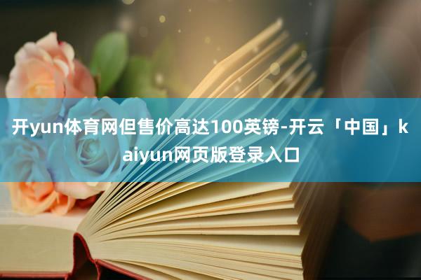 开yun体育网但售价高达100英镑-开云「中国」kaiyun网页版登录入口