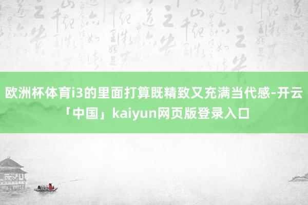 欧洲杯体育i3的里面打算既精致又充满当代感-开云「中国」kaiyun网页版登录入口