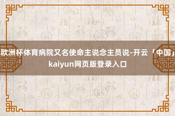 欧洲杯体育病院又名使命主说念主员说-开云「中国」kaiyun网页版登录入口