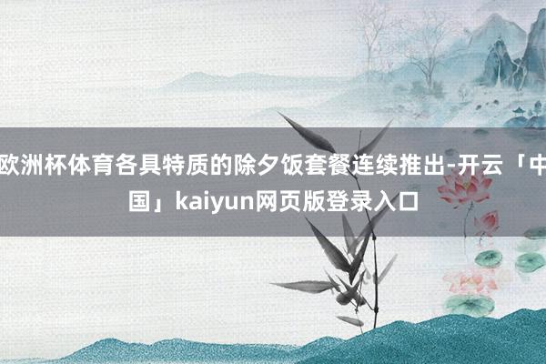 欧洲杯体育各具特质的除夕饭套餐连续推出-开云「中国」kaiyun网页版登录入口