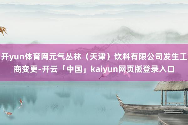 开yun体育网元气丛林（天津）饮料有限公司发生工商变更-开云「中国」kaiyun网页版登录入口