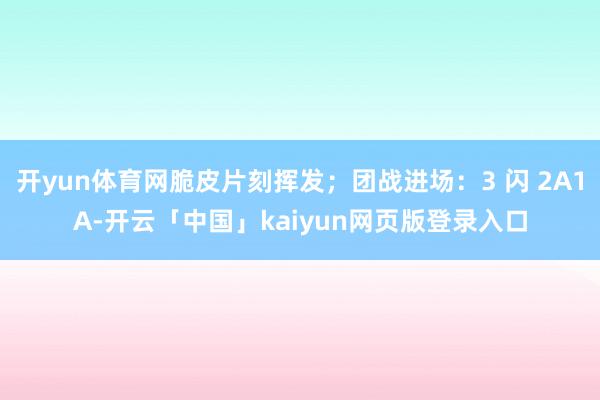 开yun体育网脆皮片刻挥发；团战进场：3 闪 2A1A-开云「中国」kaiyun网页版登录入口