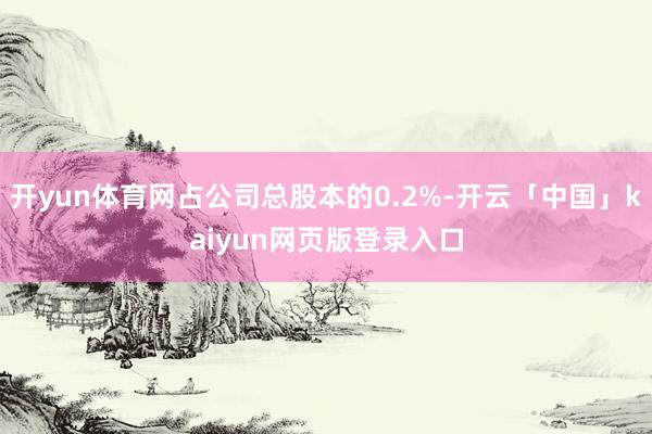 开yun体育网占公司总股本的0.2%-开云「中国」kaiyun网页版登录入口