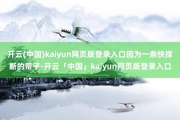 开云(中国)kaiyun网页版登录入口因为一条快撑断的带子-开云「中国」kaiyun网页版登录入口