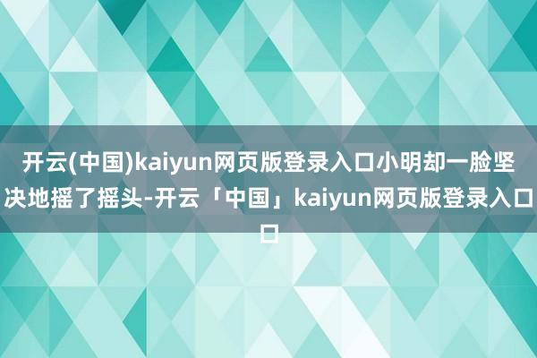 开云(中国)kaiyun网页版登录入口小明却一脸坚决地摇了摇头-开云「中国」kaiyun网页版登录入口