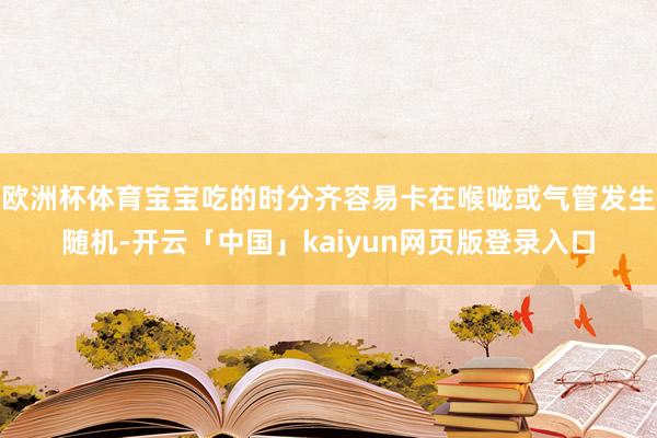 欧洲杯体育宝宝吃的时分齐容易卡在喉咙或气管发生随机-开云「中国」kaiyun网页版登录入口