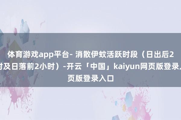 体育游戏app平台- 消散伊蚊活跃时段（日出后2小时及日落前2小时）-开云「中国」kaiyun网页版登录入口