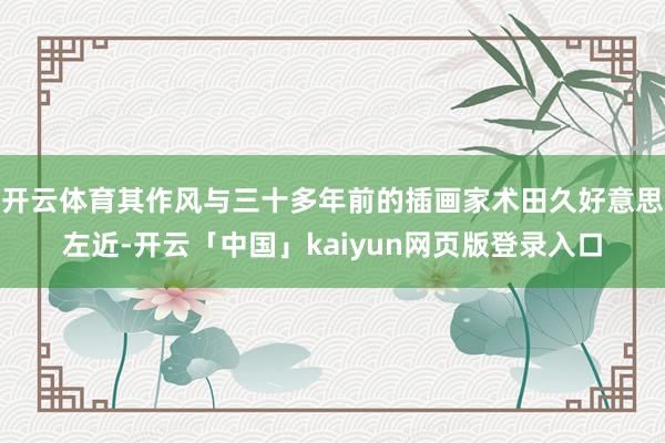 开云体育其作风与三十多年前的插画家术田久好意思左近-开云「中国」kaiyun网页版登录入口