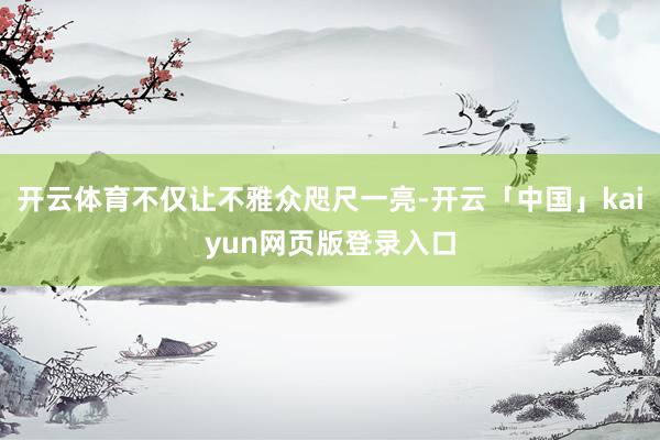 开云体育不仅让不雅众咫尺一亮-开云「中国」kaiyun网页版登录入口