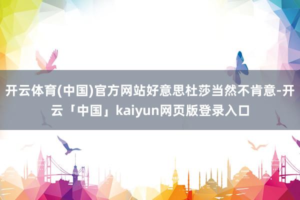 开云体育(中国)官方网站好意思杜莎当然不肯意-开云「中国」kaiyun网页版登录入口