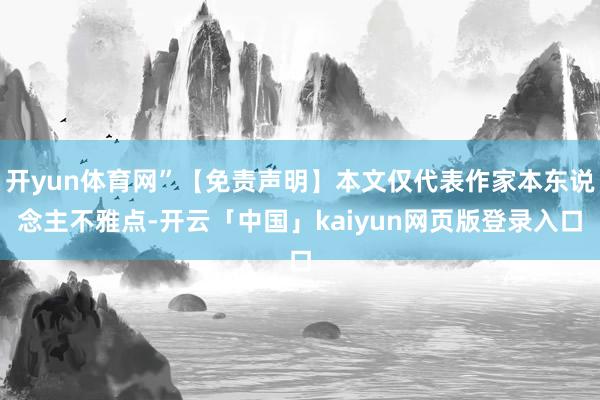 开yun体育网”【免责声明】本文仅代表作家本东说念主不雅点-开云「中国」kaiyun网页版登录入口