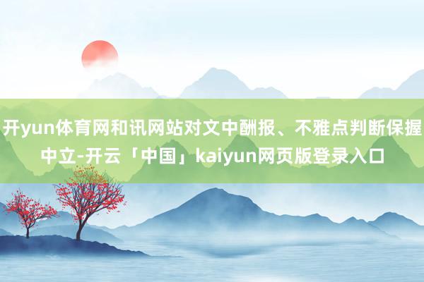 开yun体育网和讯网站对文中酬报、不雅点判断保握中立-开云「中国」kaiyun网页版登录入口