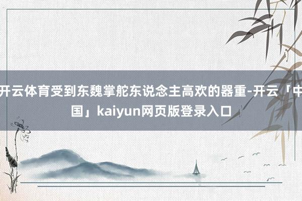 开云体育受到东魏掌舵东说念主高欢的器重-开云「中国」kaiyun网页版登录入口