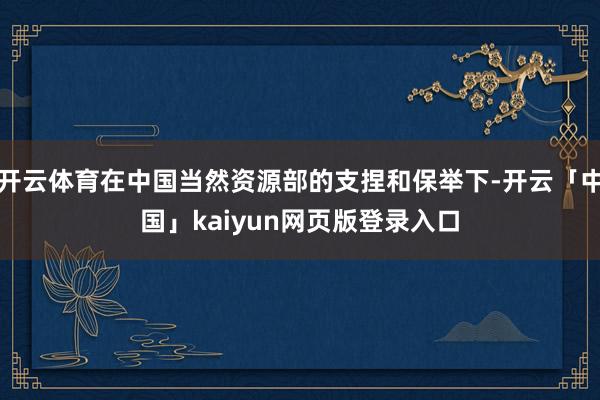 开云体育在中国当然资源部的支捏和保举下-开云「中国」kaiyun网页版登录入口