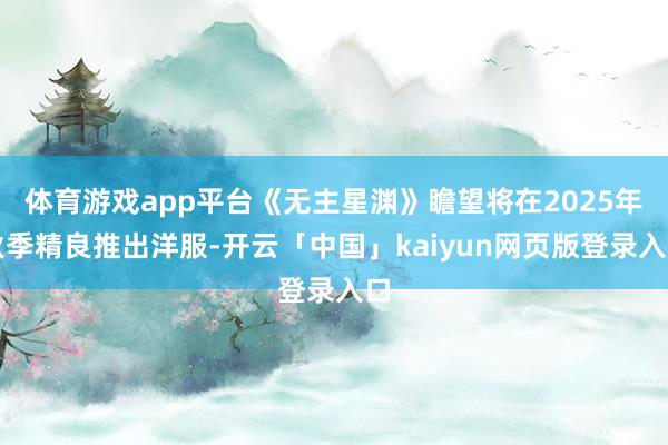 体育游戏app平台《无主星渊》瞻望将在2025年秋季精良推出洋服-开云「中国」kaiyun网页版登录入口