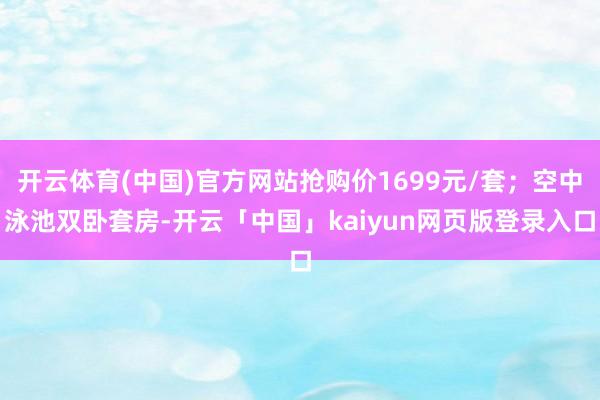 开云体育(中国)官方网站抢购价1699元/套；空中泳池双卧套房-开云「中国」kaiyun网页版登录入口