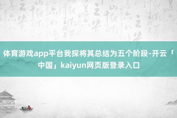 体育游戏app平台我探将其总结为五个阶段-开云「中国」kaiyun网页版登录入口